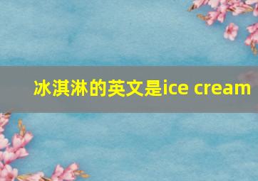 冰淇淋的英文是ice cream